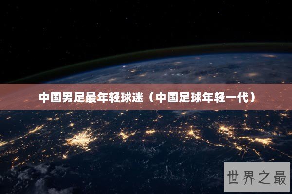 中国男足最年轻球迷（中国足球年轻一代）