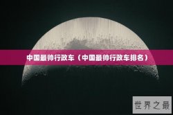 中国最帅行政车（中国最帅行政车排名）