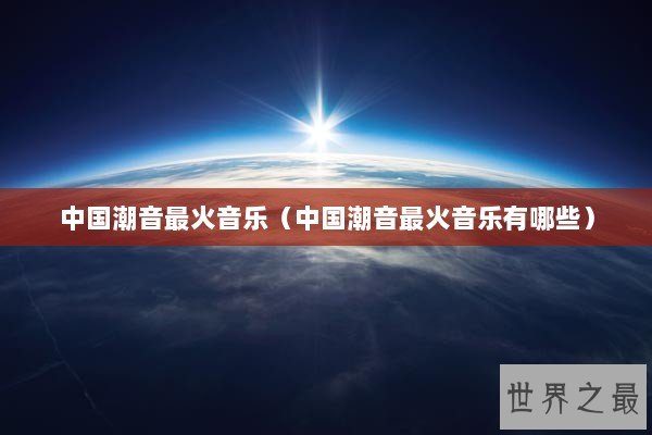 中国潮音最火音乐（中国潮音最火音乐有哪些）