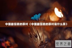 中国最信赖的茶叶（中国最信赖的茶叶是什么茶）