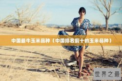 中国最牛玉米品种（中国排名前十的玉米品种）