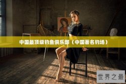 中国最顶级钓鱼俱乐部（中国著名钓场）