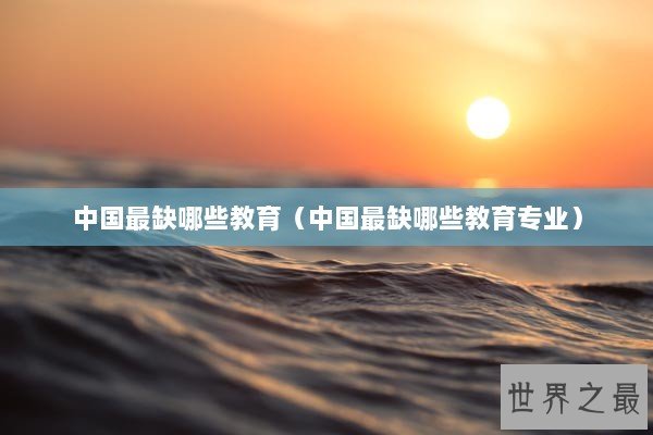 中国最缺哪些教育（中国最缺哪些教育专业）