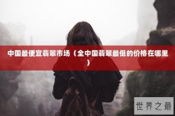 中国最便宜翡翠市场（全中国翡翠最低的价格在哪里）