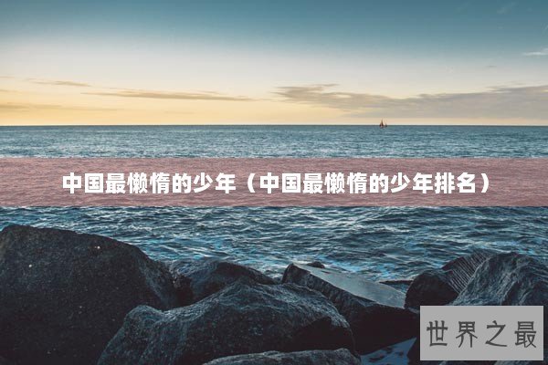 中国最懒惰的少年（中国最懒惰的少年排名）