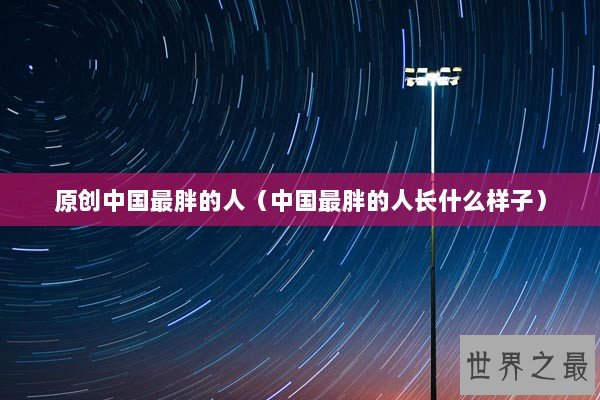 原创中国最胖的人（中国最胖的人长什么样子）