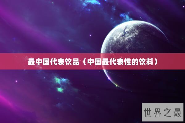 最中国代表饮品（中国最代表性的饮料）