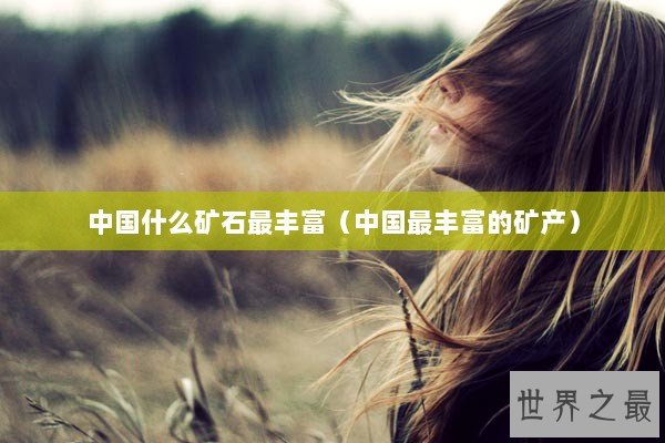 中国什么矿石最丰富（中国最丰富的矿产）