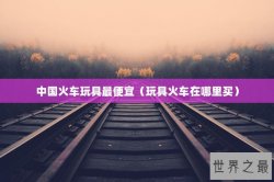 中国火车玩具最便宜（玩具火车在哪里买）