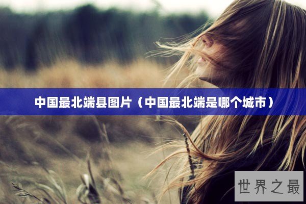 中国最北端县图片（中国最北端是哪个城市）