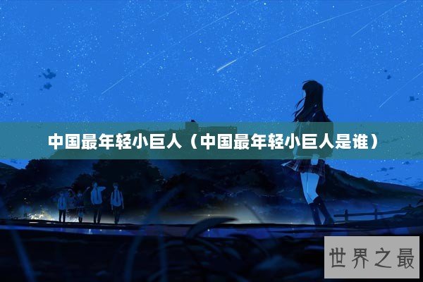 中国最年轻小巨人（中国最年轻小巨人是谁）