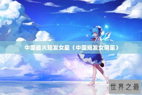 中国最火短发女星（中国短发女明星）
