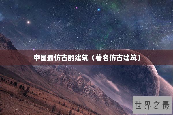 中国最仿古的建筑（著名仿古建筑）