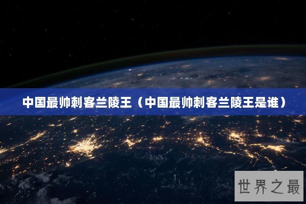 中国最帅刺客兰陵王（中国最帅刺客兰陵王是谁）