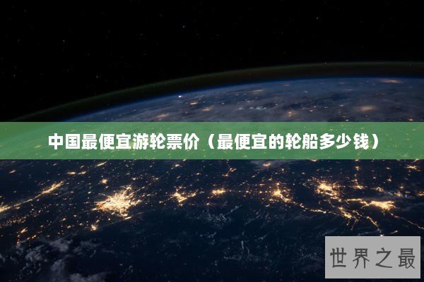 中国最便宜游轮票价（最便宜的轮船多少钱）