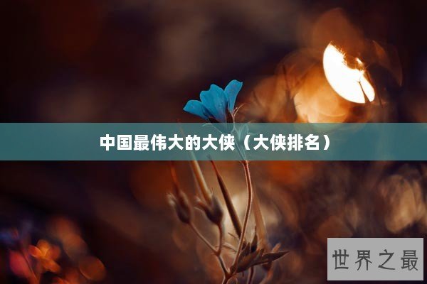 中国最伟大的大侠（大侠排名）