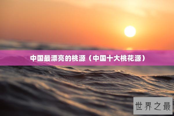 中国最漂亮的桃源（中国十大桃花源）