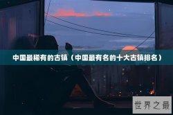 中国最稀有的古镇（中国最有名的十大古镇排名）