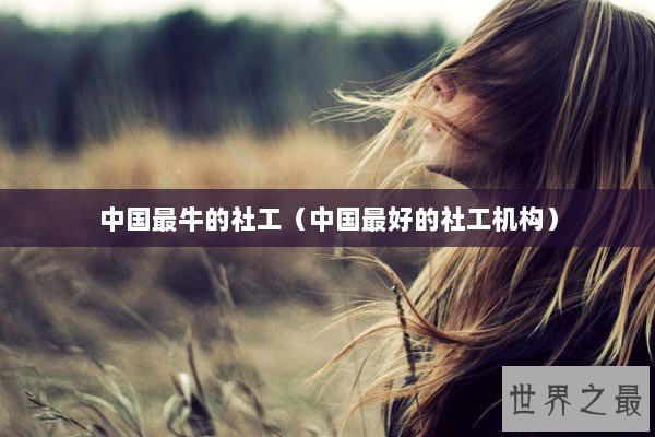 中国最牛的社工（中国最好的社工机构）