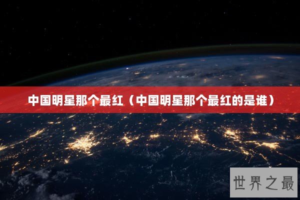 中国明星那个最红（中国明星那个最红的是谁）