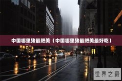 中国哪里猪最肥美（中国哪里猪最肥美最好吃）