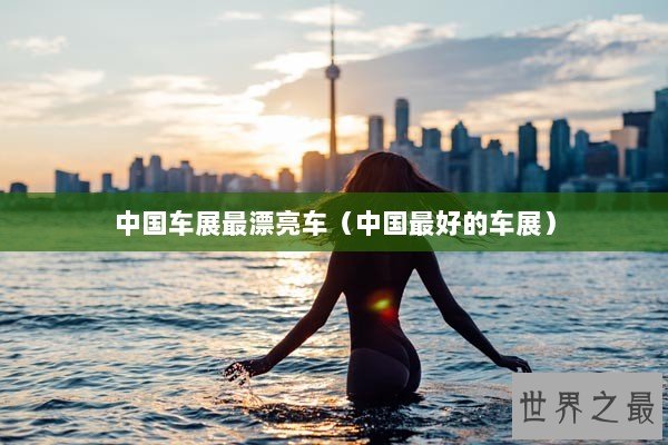 中国车展最漂亮车（中国最好的车展）