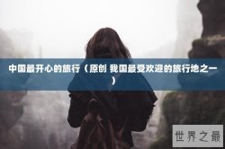 中国最开心的旅行（原创 我国最受欢迎的旅行地之一）
