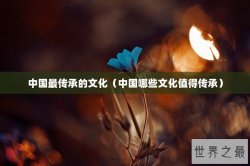 中国最传承的文化（中国哪些文化值得传承）