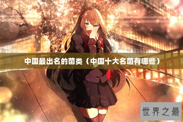 中国最出名的菌类(中国十大名菌有哪些) 中国最出名的菌类(中国十大名菌有哪些)