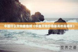 中国什么文物最值钱（中国文物价值最高的是哪件）