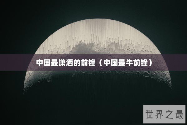 中国最潇洒的前锋(中国最牛前锋) 中国最潇洒的前锋(中国最牛前锋)