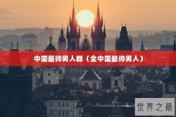 中国最帅男人群（全中国最帅男人）