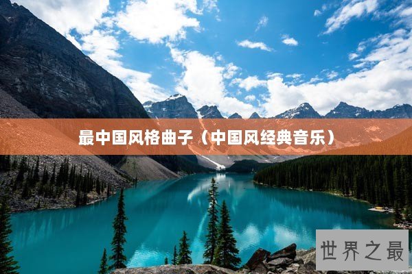 最中国风格曲子(中国风经典音乐) 最中国风格曲子(中国风经典音乐)
