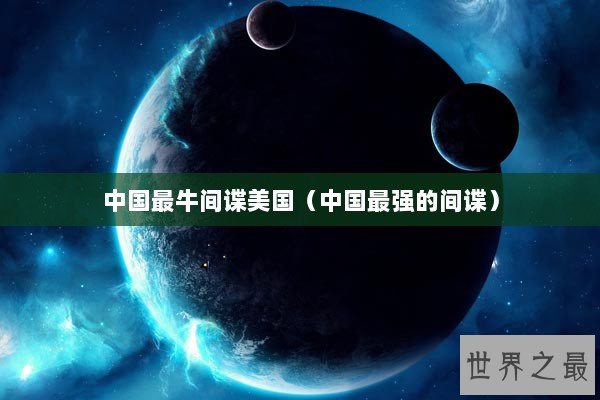 中国最牛间谍美国(中国最强的间谍) 中国最牛间谍美国(中国最强的间谍)