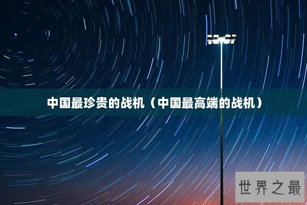 中国最珍贵的战机（中国最高端的战机）
