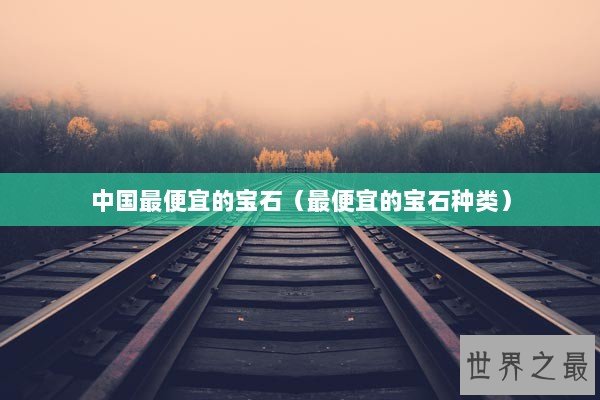 中国最便宜的宝石（最便宜的宝石种类）