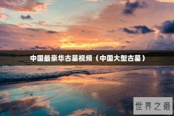 中国最豪华古墓视频（中国大型古墓）