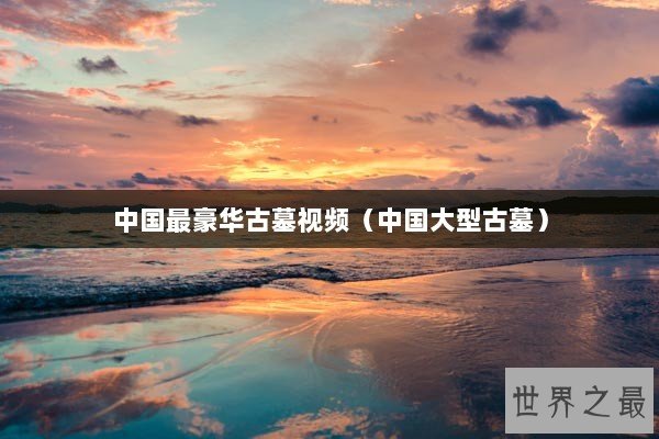 中国最豪华古墓视频（中国大型古墓）
