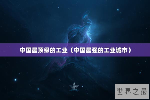 中国最顶级的工业(中国最强的工业城市) 中国最顶级的工业(中国最强的工业城市)