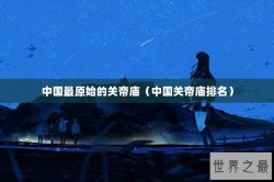 中国最原始的关帝庙（中国关帝庙排名）