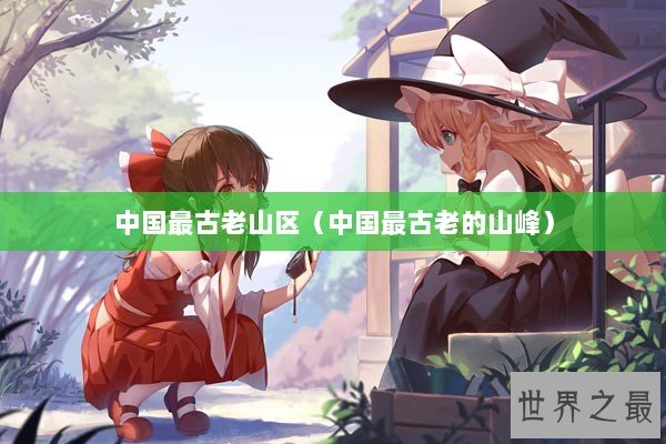 中国最古老山区（中国最古老的山峰）