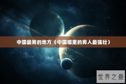 中国最男的地方（中国哪里的男人最强壮）