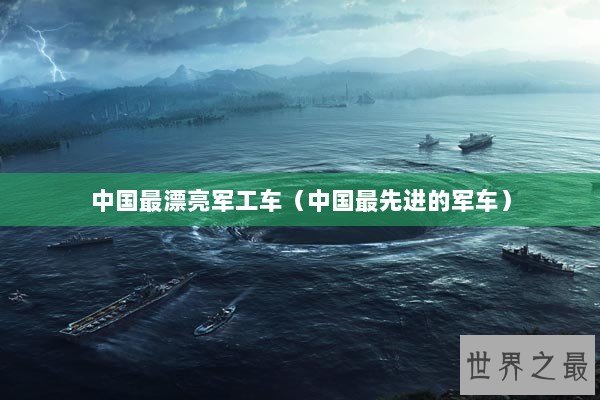 中国最漂亮军工车（中国最先进的军车）