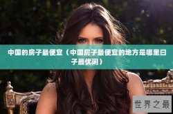 中国的房子最便宜（中国房子最便宜的地方是哪里曰子最优闲）