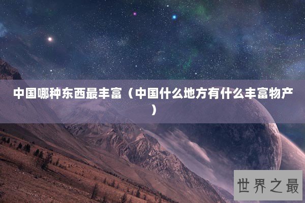 中国哪种东西最丰富（中国什么地方有什么丰富物产）