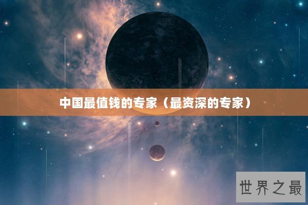 中国最值钱的专家（最资深的专家）