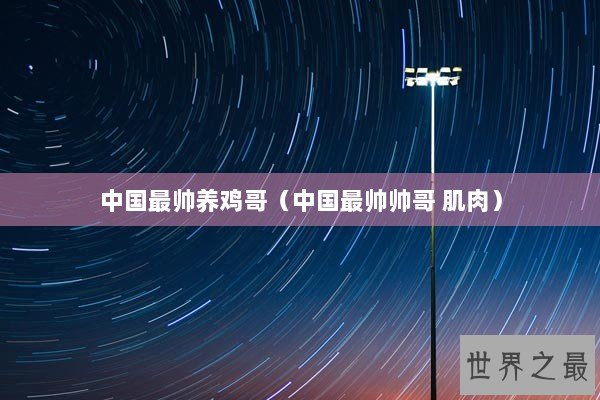 中国最帅养鸡哥（中国最帅帅哥 肌肉）