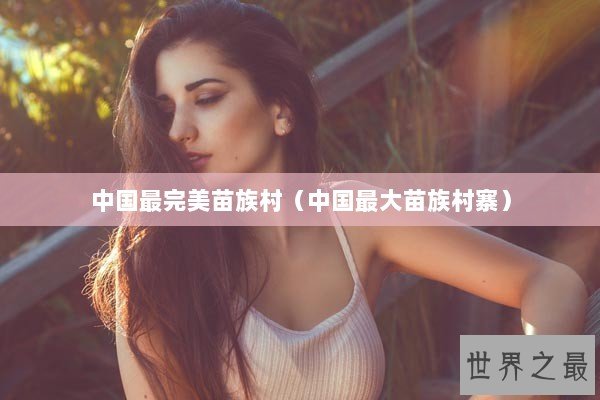 中国最完美苗族村（中国最大苗族村寨）