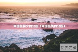 中国最稀少的公园（中国最美的公园）