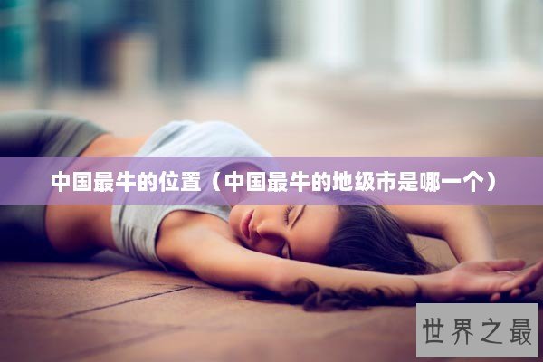 中国最牛的位置（中国最牛的地级市是哪一个）